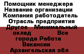 Помощник менеджера › Название организации ­ Компания-работодатель › Отрасль предприятия ­ Другое › Минимальный оклад ­ 10 000 - Все города Работа » Вакансии   . Архангельская обл.,Северодвинск г.